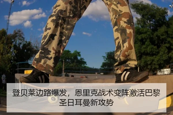 登贝莱边路爆发，恩里克战术变阵激活巴黎圣日耳曼新攻势