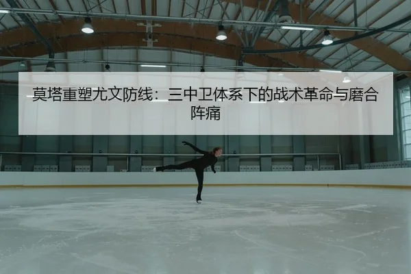 莫塔重塑尤文防线：三中卫体系下的战术革命与磨合阵痛
